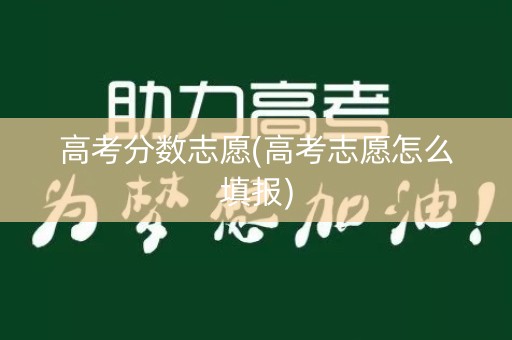 高考分数志愿(高考志愿怎么填报)