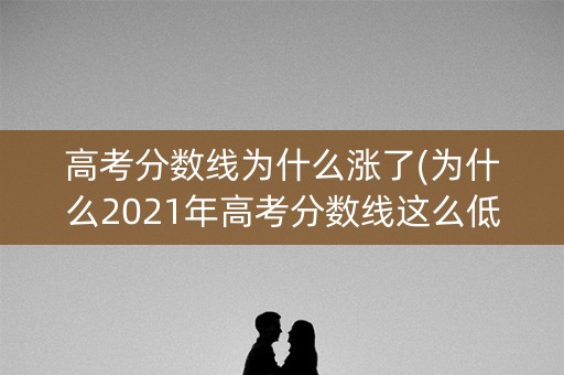 高考分数线为什么涨了(为什么2021年高考分数线这么低)