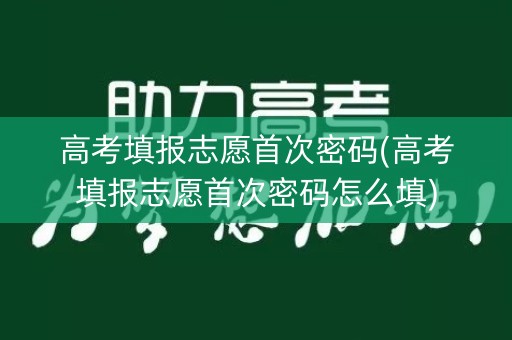 高考填报志愿首次密码(高考填报志愿首次密码怎么填)