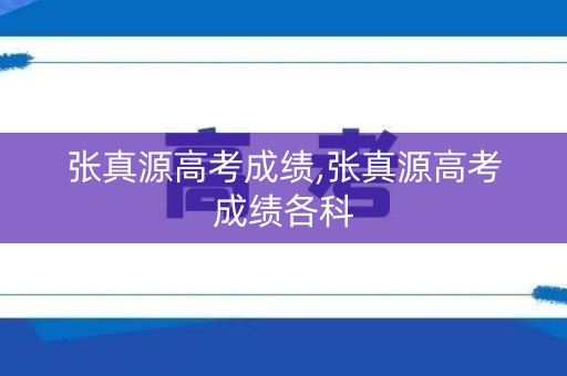 张真源高考成绩,张真源高考成绩各科