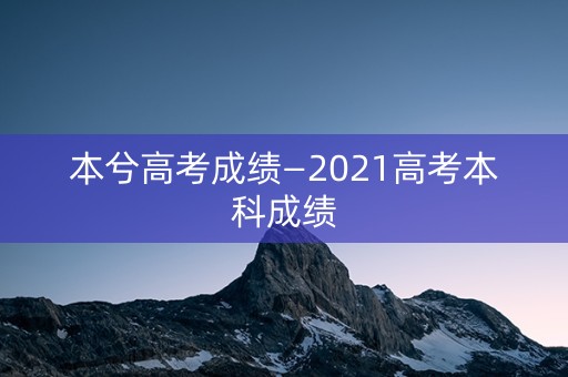 本兮高考成绩—2021高考本科成绩