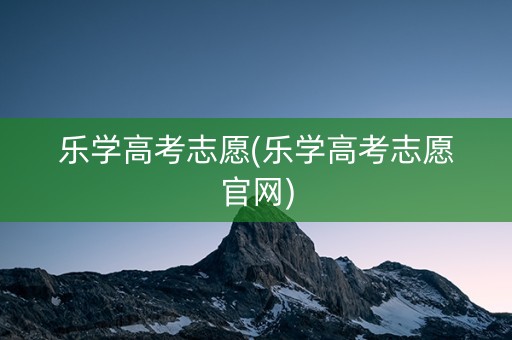 乐学高考志愿(乐学高考志愿官网)