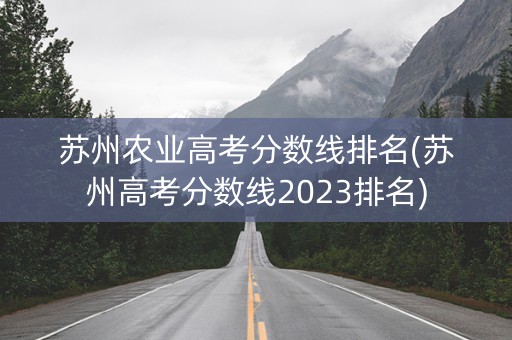 苏州农业高考分数线排名(苏州高考分数线2023排名)