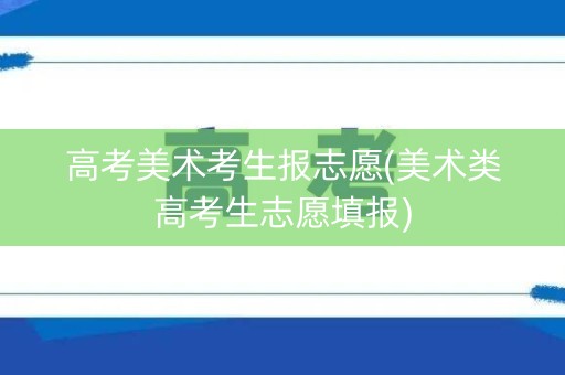 高考美术考生报志愿(美术类高考生志愿填报)