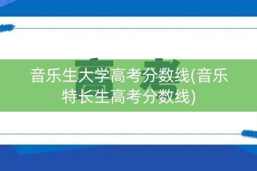 音乐生大学高考分数线(音乐特长生高考分数线)