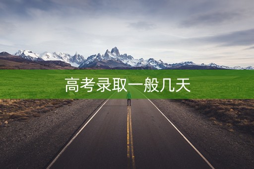 高考录取一般几天 高考录取一般几天