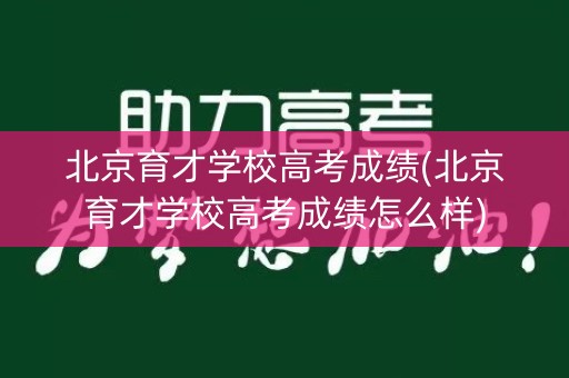 北京育才学校高考成绩(北京育才学校高考成绩怎么样)