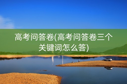 高考问答卷(高考问答卷三个关键词怎么答)