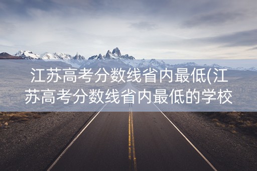 江苏高考分数线省内最低(江苏高考分数线省内最低的学校)