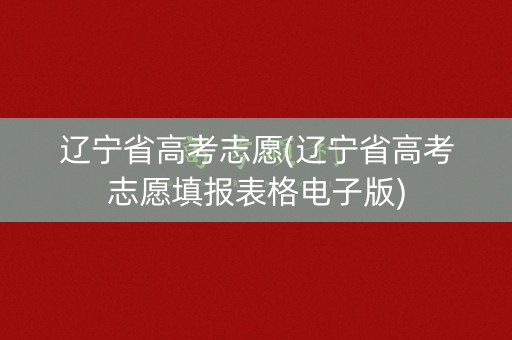辽宁省高考志愿(辽宁省高考志愿填报表格电子版)