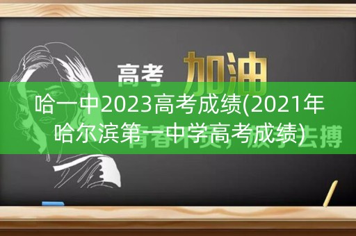 哈一中2023高考成绩(2021年哈尔滨第一中学高考成绩)