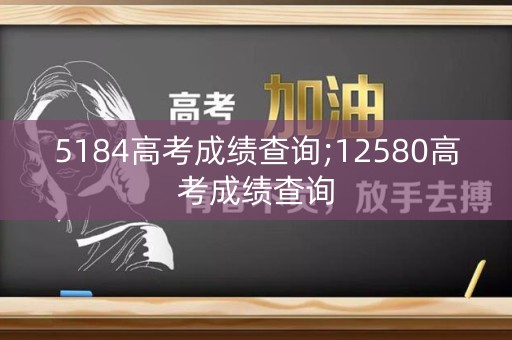 5184高考成绩查询;12580高考成绩查询