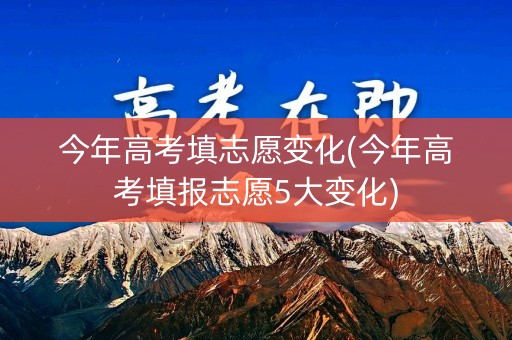 今年高考填志愿变化(今年高考填报志愿5大变化)