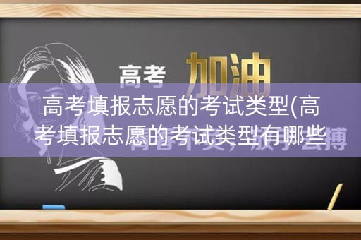 高考填报志愿的考试类型(高考填报志愿的考试类型有哪些)
