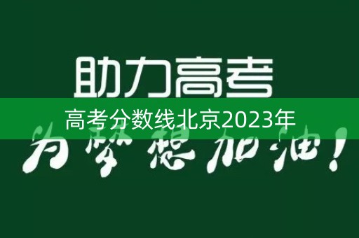 详细阅读:高考分数线北京2023年 高考分数线北京2023年