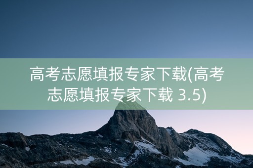 高考志愿填报专家下载(高考志愿填报专家下载 3.5)