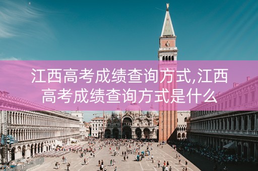 江西高考成绩查询方式,江西高考成绩查询方式是什么