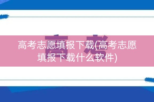 高考志愿填报下载(高考志愿填报下载什么软件)