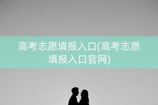 高考志愿填报入口(高考志愿填报入口官网)