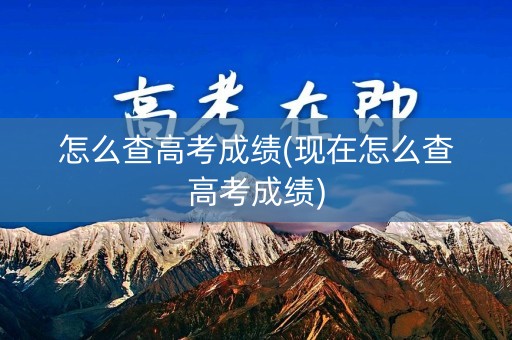 怎么查高考成绩(现在怎么查高考成绩)