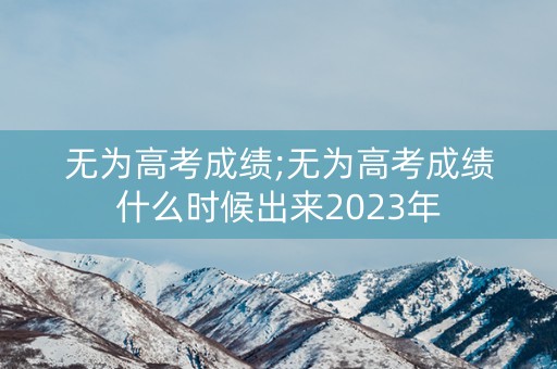 详细阅读:无为高考成绩;无为高考成绩什么时候出来2023年 无为高考成绩;无为高考成绩什么时候出来2023年
