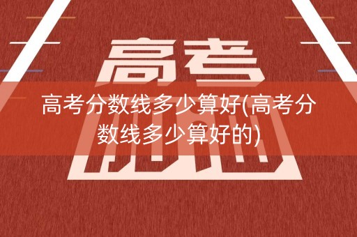 高考分数线多少算好(高考分数线多少算好的)