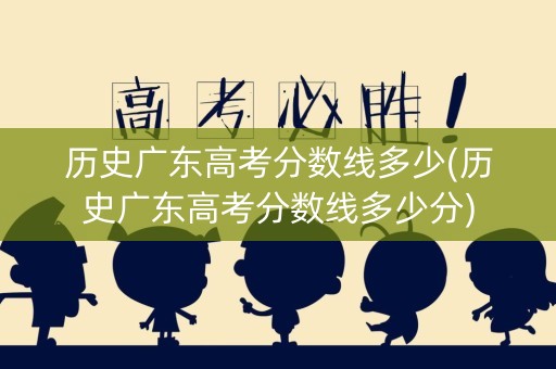 历史广东高考分数线多少(历史广东高考分数线多少分)