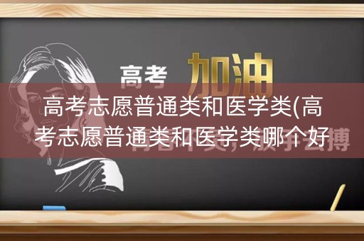 高考志愿普通类和医学类(高考志愿普通类和医学类哪个好)