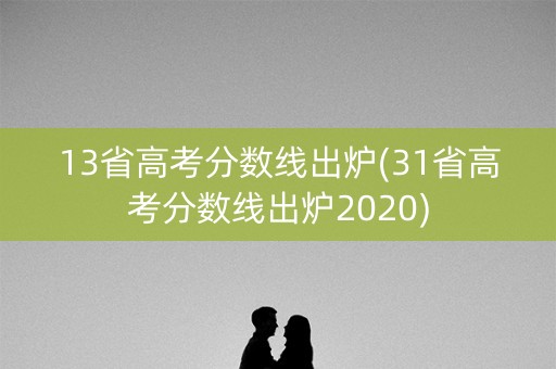 13省高考分数线出炉(31省高考分数线出炉2020)