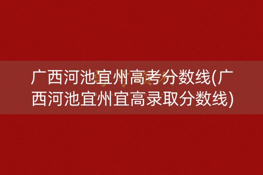 广西河池宜州高考分数线(广西河池宜州宜高录取分数线)