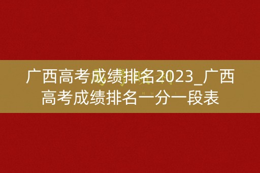 广西高考成绩排名2023_广西高考成绩排名一分一段表