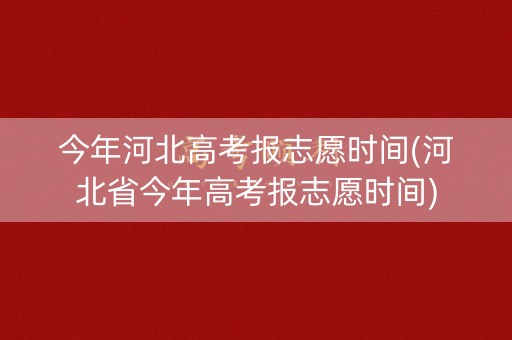 今年河北高考报志愿时间(河北省今年高考报志愿时间)