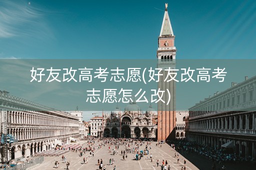 好友改高考志愿(好友改高考志愿怎么改)