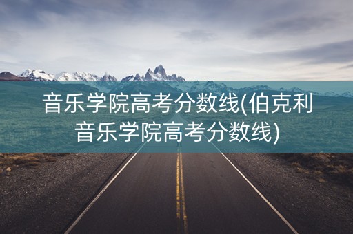 音乐学院高考分数线(伯克利音乐学院高考分数线)
