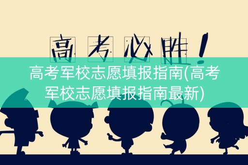 高考军校志愿填报指南(高考军校志愿填报指南最新)