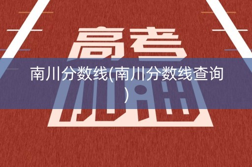南川分数线(南川分数线查询)
