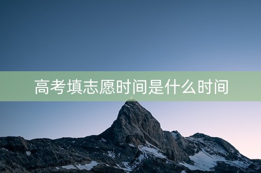 高考填志愿时间是什么时间