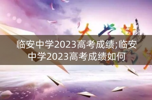 临安中学2023高考成绩;临安中学2023高考成绩如何
