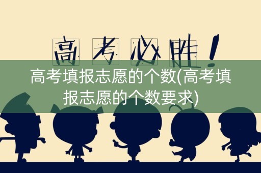 高考填报志愿的个数(高考填报志愿的个数要求)