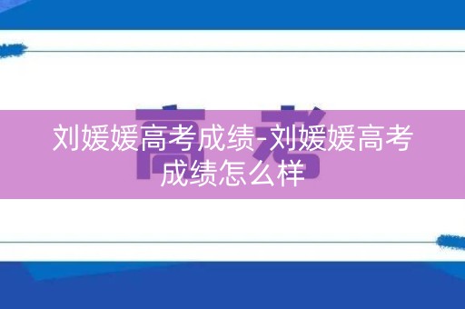 刘媛媛高考成绩-刘媛媛高考成绩怎么样