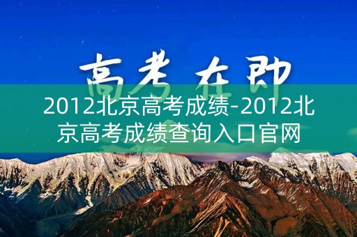 2012北京高考成绩-2012北京高考成绩查询入口官网