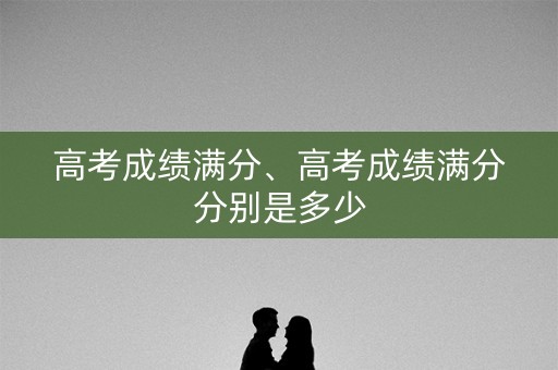 高考成绩满分、高考成绩满分分别是多少