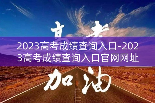 2023高考成绩查询入口-2023高考成绩查询入口官网网址