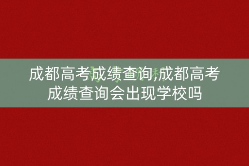 成都高考成绩查询,成都高考成绩查询会出现学校吗