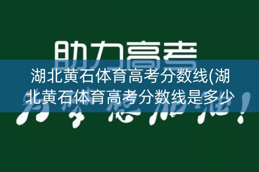 湖北黄石体育高考分数线(湖北黄石体育高考分数线是多少)