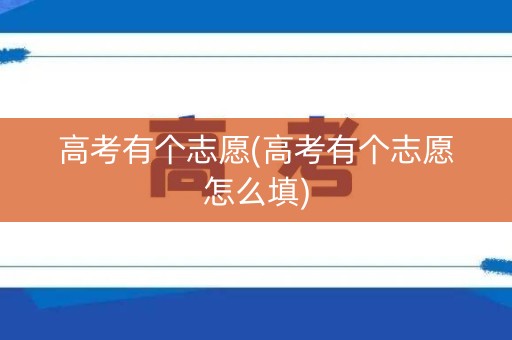 高考有个志愿(高考有个志愿怎么填)