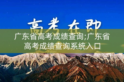 广东省高考成绩查询;广东省高考成绩查询系统入口
