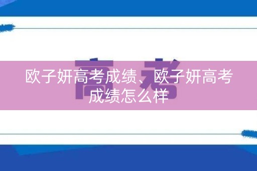 欧子妍高考成绩、欧子妍高考成绩怎么样