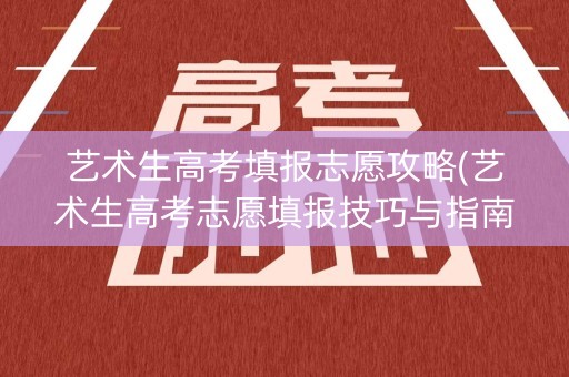 艺术生高考填报志愿攻略(艺术生高考志愿填报技巧与指南2021)