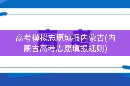 高考模拟志愿填报内蒙古(内蒙古高考志愿填报规则)